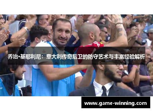 乔治·基耶利尼：意大利传奇后卫的防守艺术与丰富经验解析