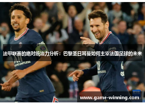 法甲联赛的绝对统治力分析：巴黎圣日耳曼如何主宰法国足球的未来