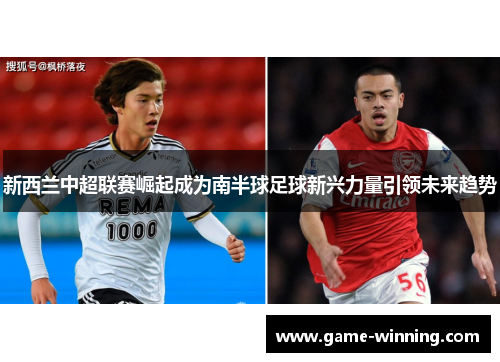 新西兰中超联赛崛起成为南半球足球新兴力量引领未来趋势