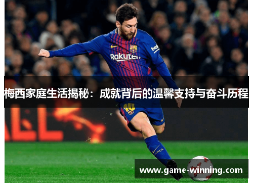 梅西家庭生活揭秘：成就背后的温馨支持与奋斗历程