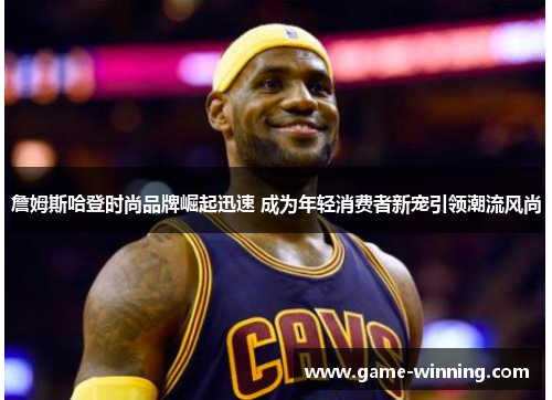詹姆斯哈登时尚品牌崛起迅速 成为年轻消费者新宠引领潮流风尚