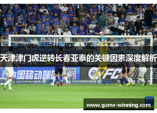 天津津门虎逆转长春亚泰的关键因素深度解析