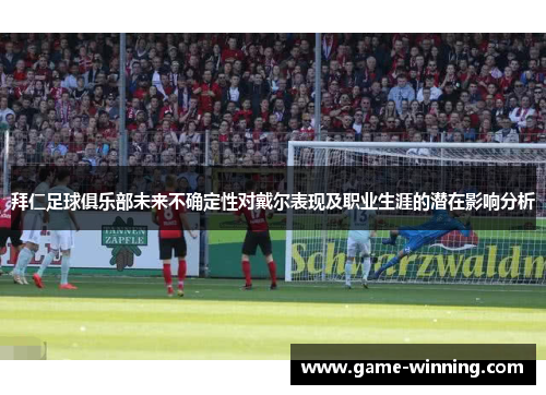 拜仁足球俱乐部未来不确定性对戴尔表现及职业生涯的潜在影响分析