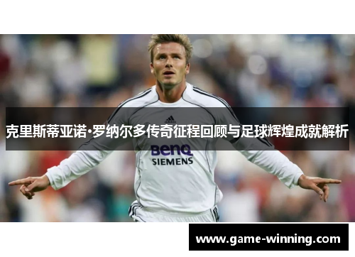 克里斯蒂亚诺·罗纳尔多传奇征程回顾与足球辉煌成就解析