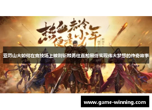 亚历山大如何在竞技场上披荆斩棘勇往直前最终实现伟大梦想的传奇故事