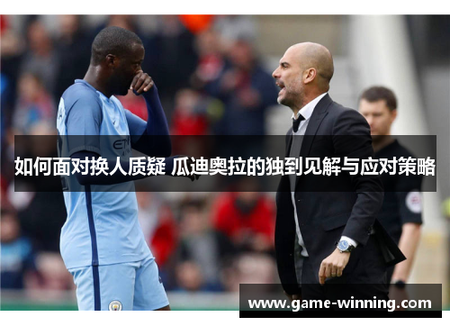 如何面对换人质疑 瓜迪奥拉的独到见解与应对策略