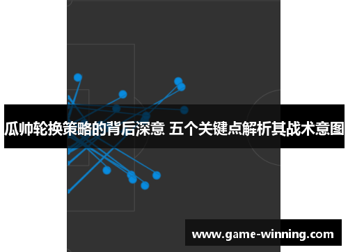 瓜帅轮换策略的背后深意 五个关键点解析其战术意图