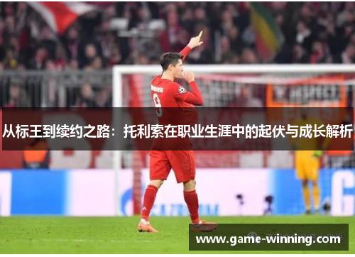 从标王到续约之路:托利索在职业生涯中的起伏与成长解析