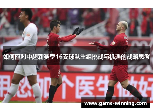 如何应对中超新赛季16支球队重组挑战与机遇的战略思考