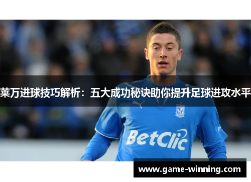 莱万进球技巧解析：五大成功秘诀助你提升足球进攻水平
