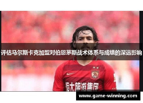 评估马尔斯卡克加盟对伯恩茅斯战术体系与成绩的深远影响