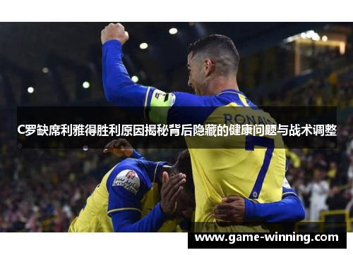 C罗缺席利雅得胜利原因揭秘背后隐藏的健康问题与战术调整
