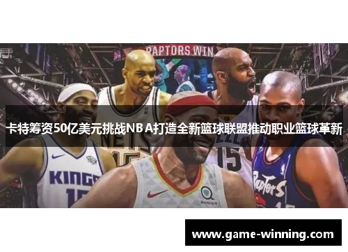 卡特筹资50亿美元挑战NBA打造全新篮球联盟推动职业篮球革新