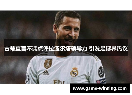 古蒂直言不讳点评拉波尔塔领导力 引发足球界热议