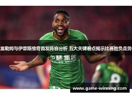 富勒姆与伊普斯维奇首发阵容分析 五大关键看点揭示比赛胜负走势