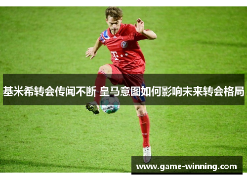 基米希转会传闻不断 皇马意图如何影响未来转会格局