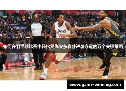 如何在羽毛球比赛中轻松复仇安东森并逆袭夺冠的五个关键策略