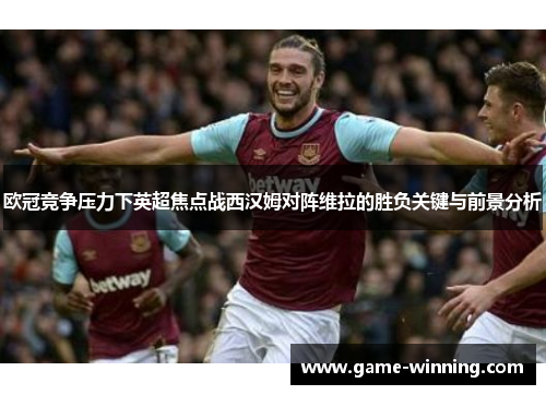 欧冠竞争压力下英超焦点战西汉姆对阵维拉的胜负关键与前景分析