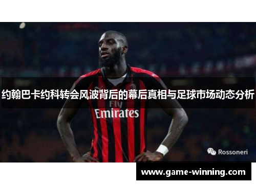 约翰巴卡约科转会风波背后的幕后真相与足球市场动态分析