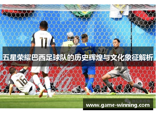 五星荣耀巴西足球队的历史辉煌与文化象征解析