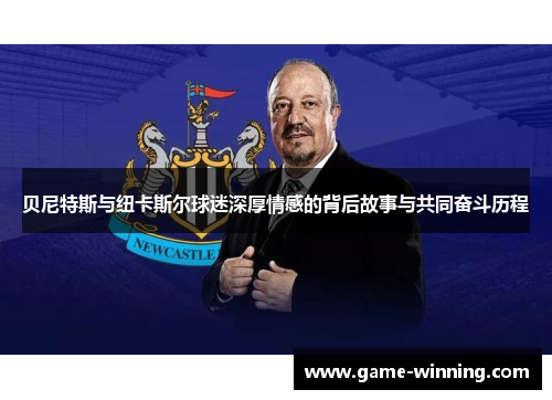 贝尼特斯与纽卡斯尔球迷深厚情感的背后故事与共同奋斗历程