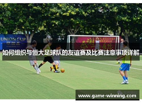 如何组织与恒大足球队的友谊赛及比赛注意事项详解